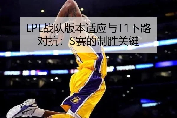 LPL战队版本适应与T1下路对抗：S赛的制胜关键