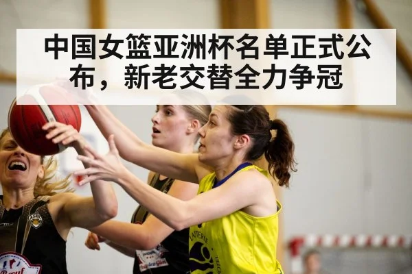 中国女篮亚洲杯名单正式公布，新老交替全力争冠