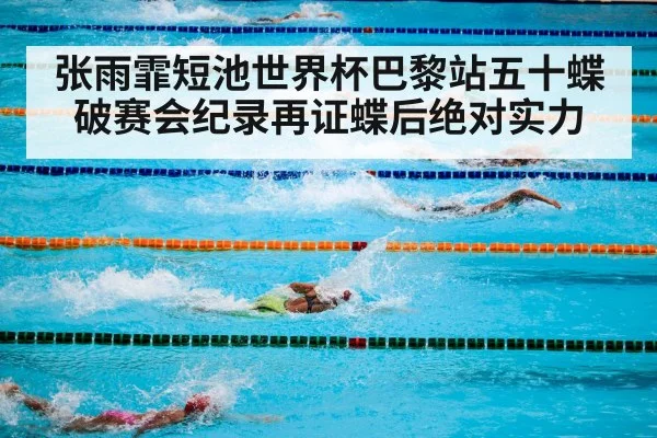 张雨霏短池世界杯巴黎站五十蝶破赛会纪录再证蝶后绝对实力