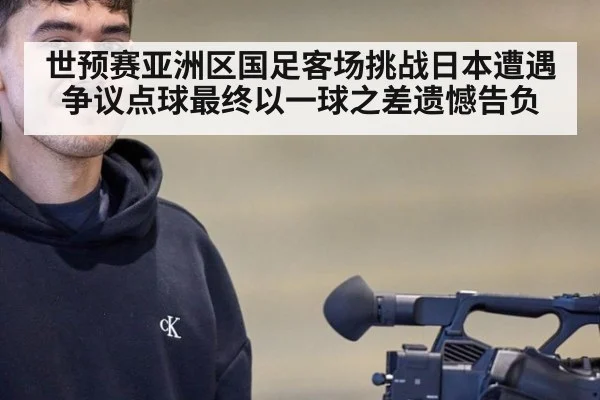 世预赛亚洲区国足客场挑战日本遭遇争议点球最终以一球之差遗憾告负