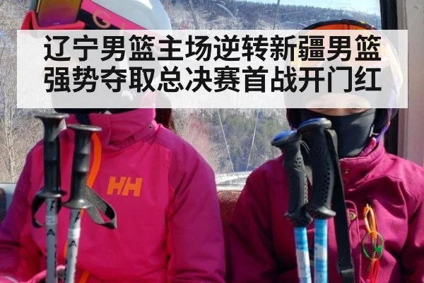 辽宁男篮主场逆转新疆男篮强势夺取总决赛首战开门红