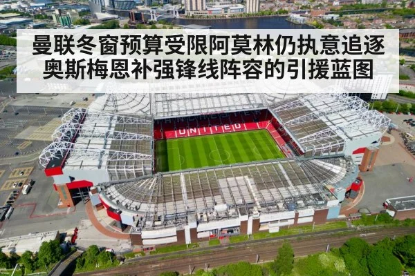 曼联冬窗预算受限阿莫林仍执意追逐奥斯梅恩补强锋线阵容的引援蓝图