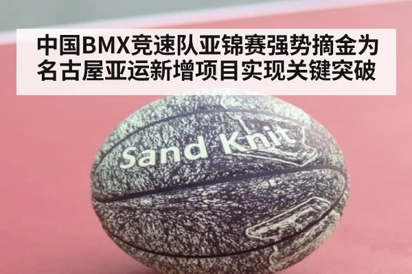 中国BMX竞速队亚锦赛强势摘金为名古屋亚运新增项目实现关键突破
