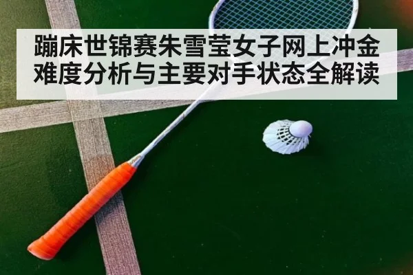 蹦床世锦赛朱雪莹女子网上冲金难度分析与主要对手状态全解读