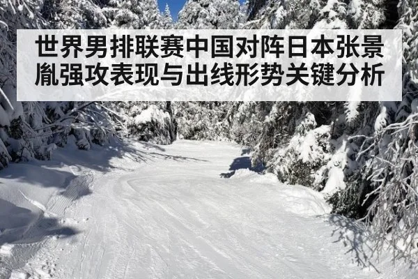 世界男排联赛中国对阵日本张景胤强攻表现与出线形势关键分析