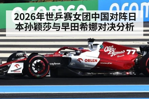 2026年世乒赛女团中国对阵日本孙颖莎与早田希娜对决分析